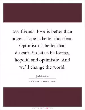 My friends, love is better than anger. Hope is better than fear. Optimism is better than despair. So let us be loving, hopeful and optimistic. And we’ll change the world Picture Quote #1