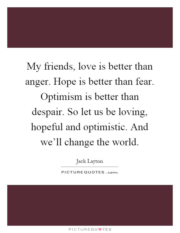 My friends, love is better than anger. Hope is better than fear. Optimism is better than despair. So let us be loving, hopeful and optimistic. And we'll change the world Picture Quote #1