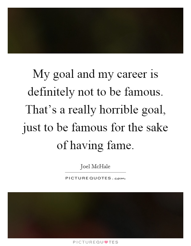 My goal and my career is definitely not to be famous. That's a really horrible goal, just to be famous for the sake of having fame Picture Quote #1