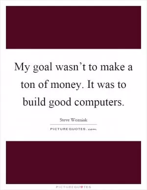 My goal wasn’t to make a ton of money. It was to build good computers Picture Quote #1