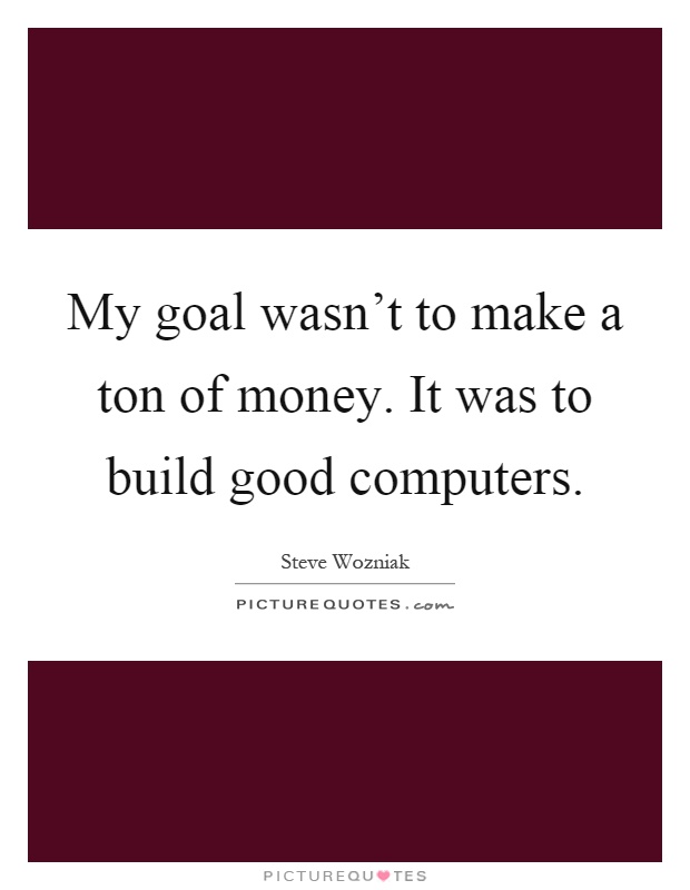 My goal wasn't to make a ton of money. It was to build good computers Picture Quote #1