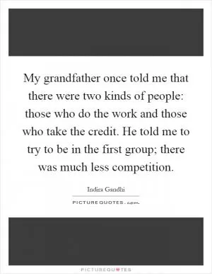 My grandfather once told me that there were two kinds of people: those who do the work and those who take the credit. He told me to try to be in the first group; there was much less competition Picture Quote #1