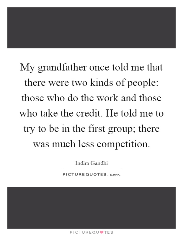 My grandfather once told me that there were two kinds of people: those who do the work and those who take the credit. He told me to try to be in the first group; there was much less competition Picture Quote #1