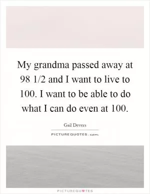 My grandma passed away at 98 1/2 and I want to live to 100. I want to be able to do what I can do even at 100 Picture Quote #1