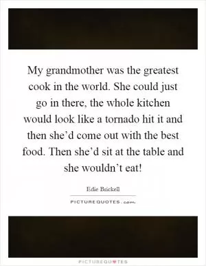 My grandmother was the greatest cook in the world. She could just go in there, the whole kitchen would look like a tornado hit it and then she’d come out with the best food. Then she’d sit at the table and she wouldn’t eat! Picture Quote #1