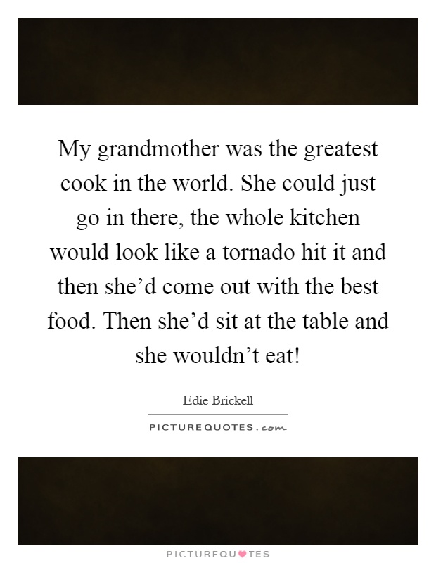 My grandmother was the greatest cook in the world. She could just go in there, the whole kitchen would look like a tornado hit it and then she'd come out with the best food. Then she'd sit at the table and she wouldn't eat! Picture Quote #1