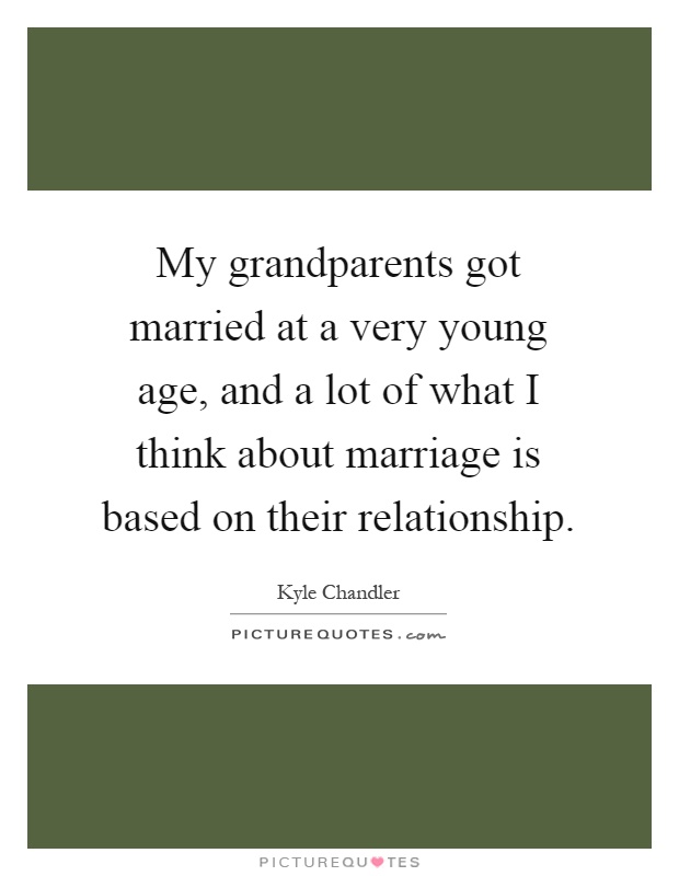 My grandparents got married at a very young age, and a lot of what I think about marriage is based on their relationship Picture Quote #1