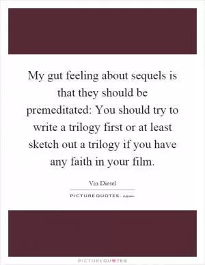 My gut feeling about sequels is that they should be premeditated: You should try to write a trilogy first or at least sketch out a trilogy if you have any faith in your film Picture Quote #1