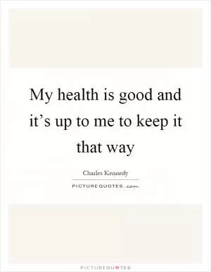 My health is good and it’s up to me to keep it that way Picture Quote #1