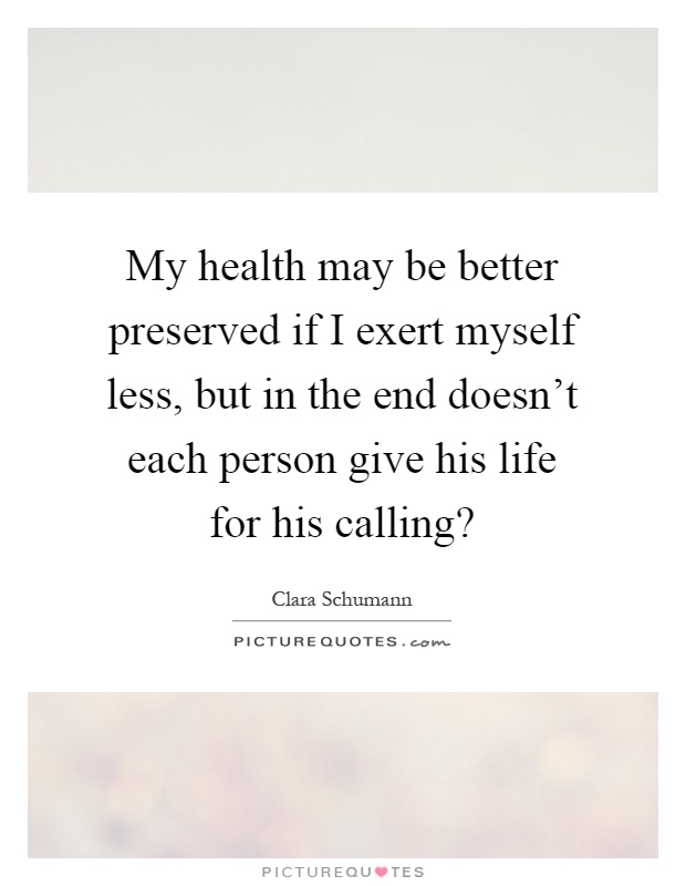 My health may be better preserved if I exert myself less, but in the end doesn't each person give his life for his calling? Picture Quote #1