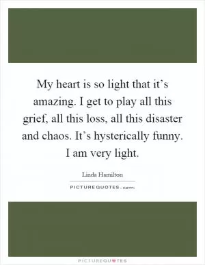 My heart is so light that it’s amazing. I get to play all this grief, all this loss, all this disaster and chaos. It’s hysterically funny. I am very light Picture Quote #1