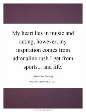 My heart lies in music and acting, however, my inspiration comes from adrenaline rush I get from sports... and life Picture Quote #1