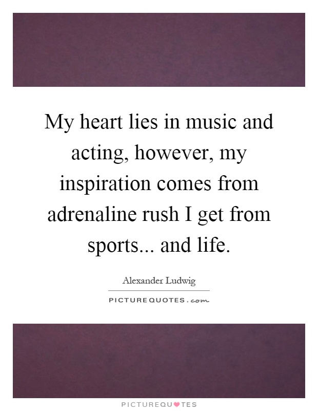 My heart lies in music and acting, however, my inspiration comes from adrenaline rush I get from sports... and life Picture Quote #1