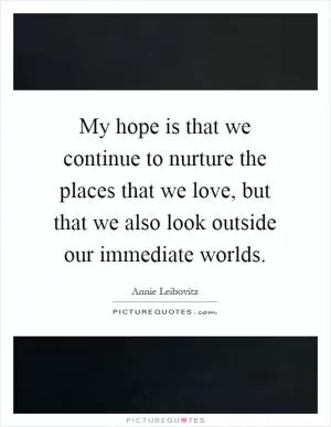 My hope is that we continue to nurture the places that we love, but that we also look outside our immediate worlds Picture Quote #1