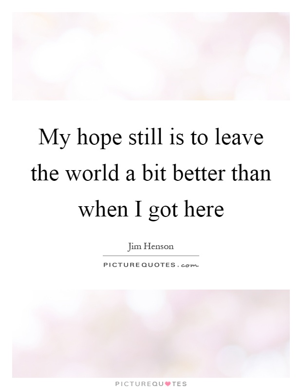 My hope still is to leave the world a bit better than when I got here Picture Quote #1