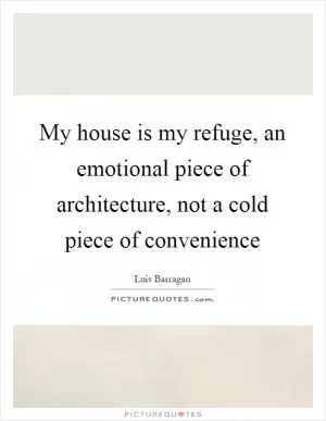 My house is my refuge, an emotional piece of architecture, not a cold piece of convenience Picture Quote #1