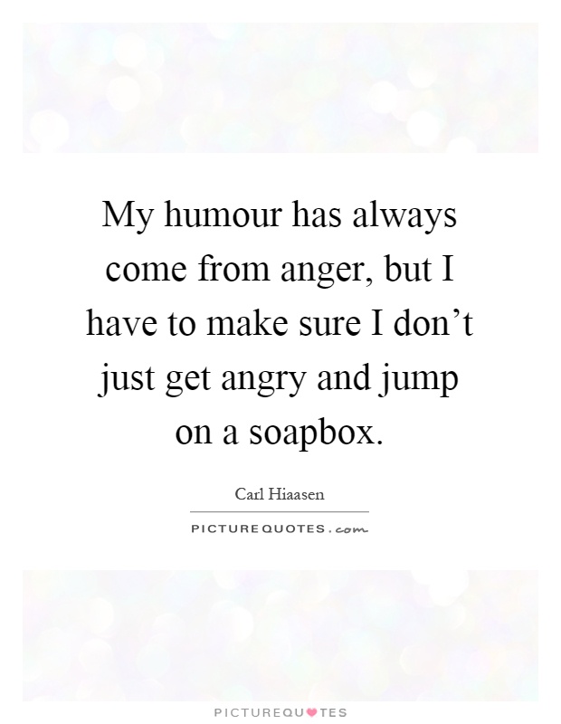 My humour has always come from anger, but I have to make sure I don't just get angry and jump on a soapbox Picture Quote #1