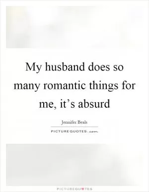 My husband does so many romantic things for me, it’s absurd Picture Quote #1