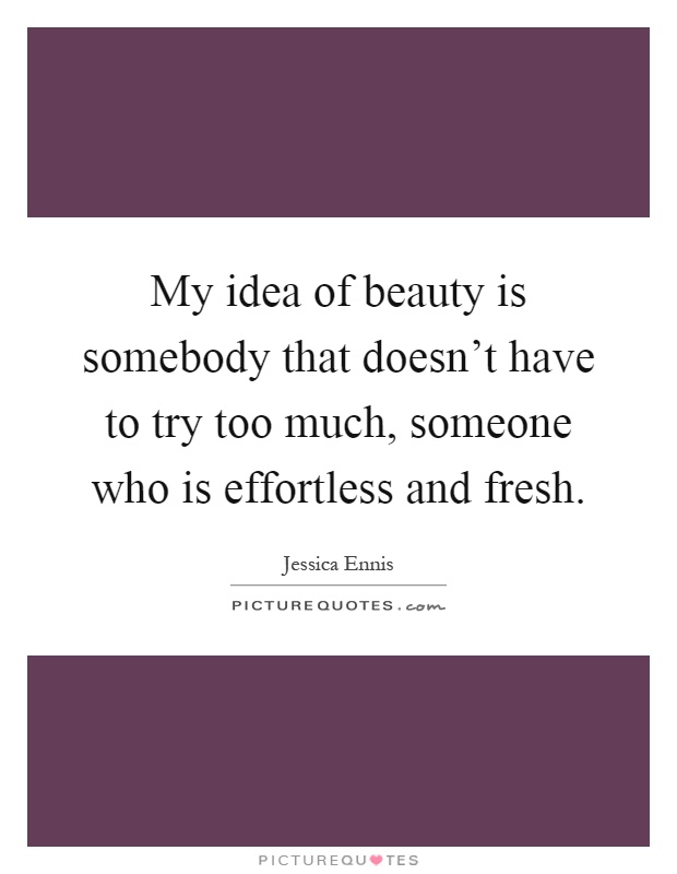 My idea of beauty is somebody that doesn't have to try too much, someone who is effortless and fresh Picture Quote #1