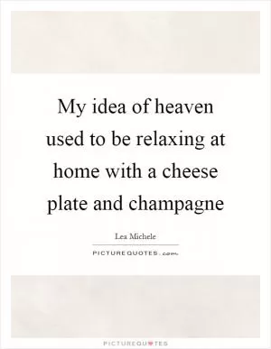 My idea of heaven used to be relaxing at home with a cheese plate and champagne Picture Quote #1
