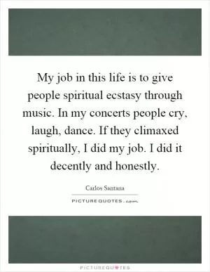My job in this life is to give people spiritual ecstasy through music. In my concerts people cry, laugh, dance. If they climaxed spiritually, I did my job. I did it decently and honestly Picture Quote #1
