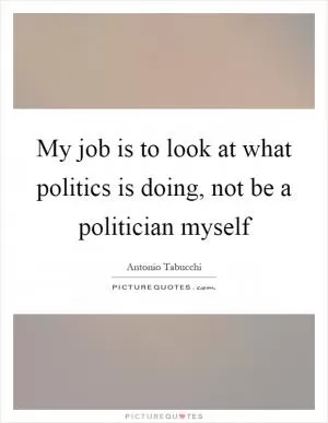 My job is to look at what politics is doing, not be a politician myself Picture Quote #1