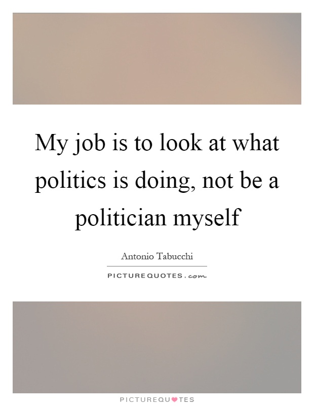 My job is to look at what politics is doing, not be a politician myself Picture Quote #1