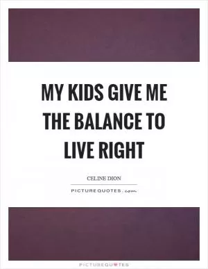 My kids give me the balance to live right Picture Quote #1