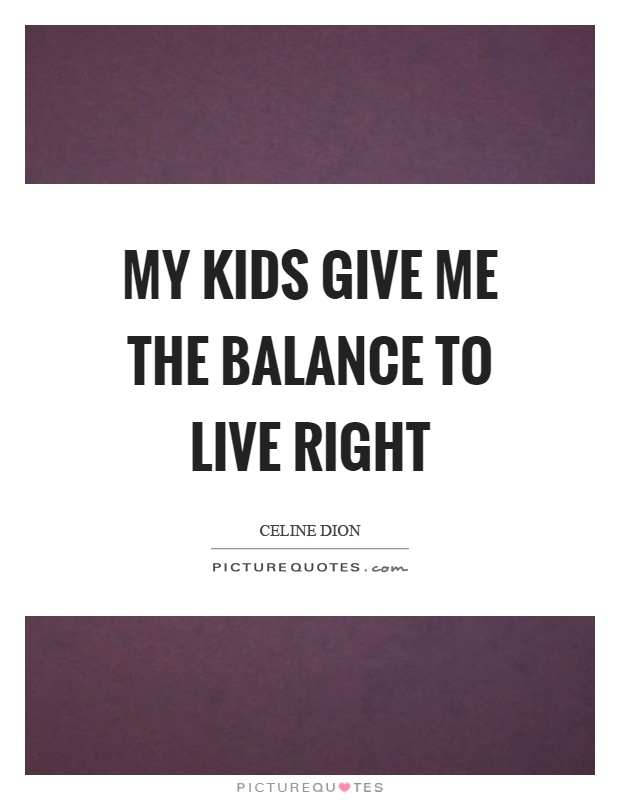 My kids give me the balance to live right Picture Quote #1