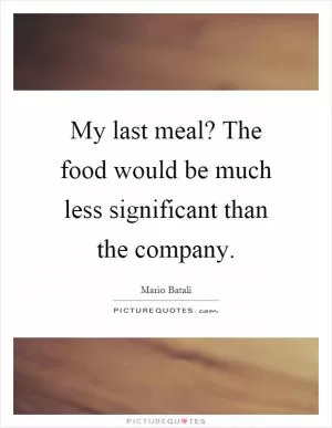 My last meal? The food would be much less significant than the company Picture Quote #1