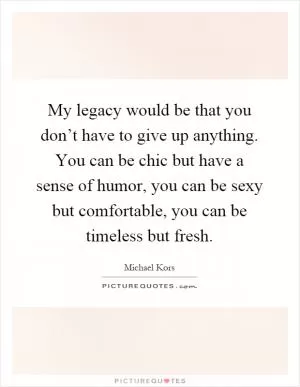 My legacy would be that you don’t have to give up anything. You can be chic but have a sense of humor, you can be sexy but comfortable, you can be timeless but fresh Picture Quote #1