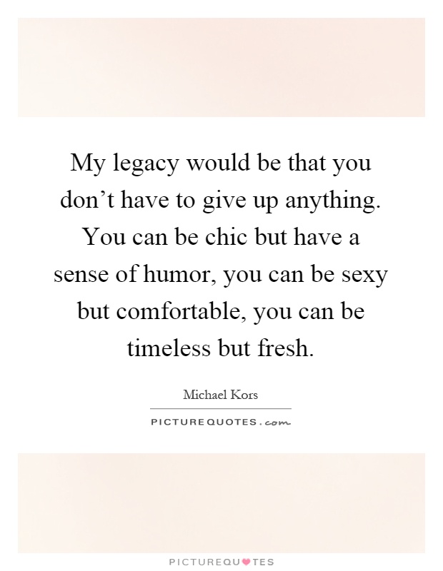 My legacy would be that you don't have to give up anything. You can be chic but have a sense of humor, you can be sexy but comfortable, you can be timeless but fresh Picture Quote #1