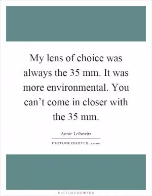 My lens of choice was always the 35 mm. It was more environmental. You can’t come in closer with the 35 mm Picture Quote #1