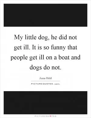 My little dog, he did not get ill. It is so funny that people get ill on a boat and dogs do not Picture Quote #1