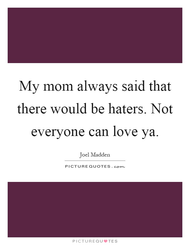 My mom always said that there would be haters. Not everyone can love ya Picture Quote #1