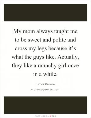 My mom always taught me to be sweet and polite and cross my legs because it’s what the guys like. Actually, they like a raunchy girl once in a while Picture Quote #1