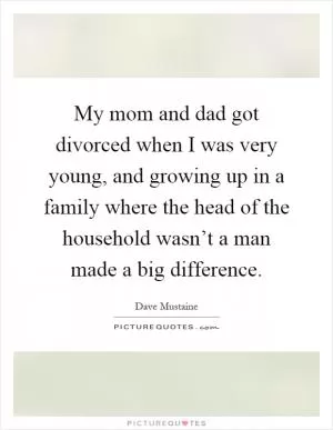 My mom and dad got divorced when I was very young, and growing up in a family where the head of the household wasn’t a man made a big difference Picture Quote #1