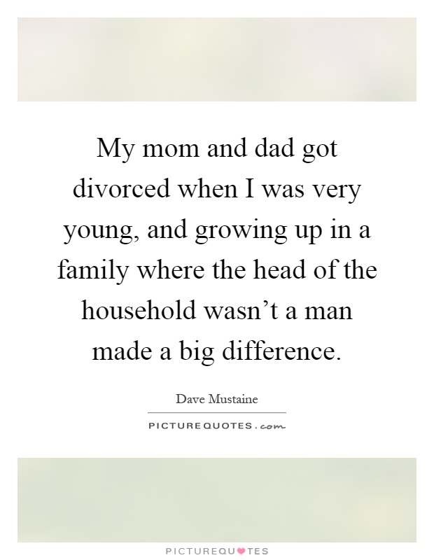 My mom and dad got divorced when I was very young, and growing up in a family where the head of the household wasn't a man made a big difference Picture Quote #1