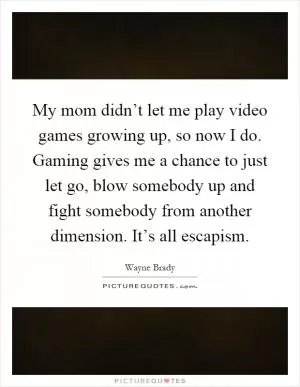 My mom didn’t let me play video games growing up, so now I do. Gaming gives me a chance to just let go, blow somebody up and fight somebody from another dimension. It’s all escapism Picture Quote #1