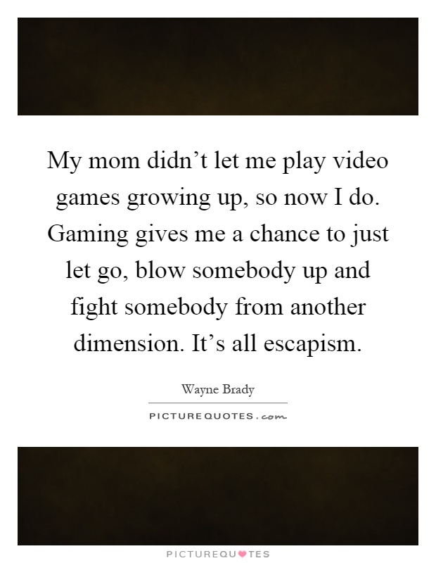 My mom didn't let me play video games growing up, so now I do. Gaming gives me a chance to just let go, blow somebody up and fight somebody from another dimension. It's all escapism Picture Quote #1
