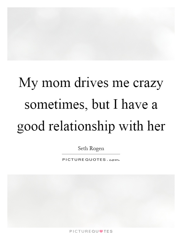My mom drives me crazy sometimes, but I have a good relationship with her Picture Quote #1