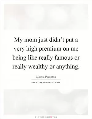 My mom just didn’t put a very high premium on me being like really famous or really wealthy or anything Picture Quote #1