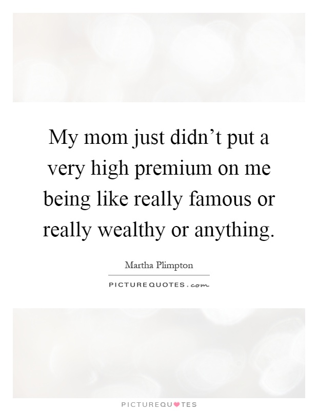 My mom just didn't put a very high premium on me being like really famous or really wealthy or anything Picture Quote #1