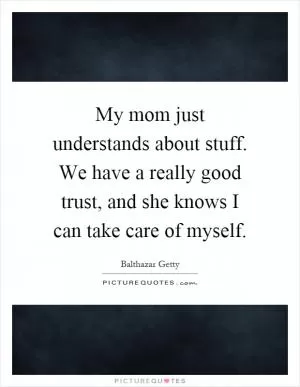 My mom just understands about stuff. We have a really good trust, and she knows I can take care of myself Picture Quote #1