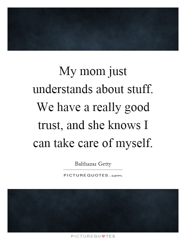 My mom just understands about stuff. We have a really good trust, and she knows I can take care of myself Picture Quote #1