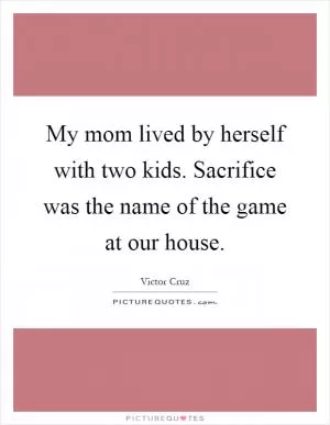 My mom lived by herself with two kids. Sacrifice was the name of the game at our house Picture Quote #1