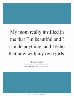 My mom really instilled in me that I’m beautiful and I can do anything, and I echo that now with my own girls Picture Quote #1