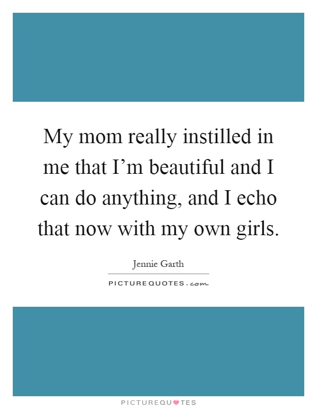 My mom really instilled in me that I'm beautiful and I can do anything, and I echo that now with my own girls Picture Quote #1