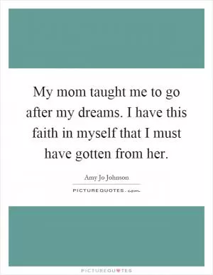 My mom taught me to go after my dreams. I have this faith in myself that I must have gotten from her Picture Quote #1