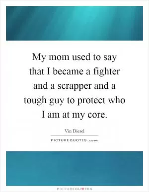 My mom used to say that I became a fighter and a scrapper and a tough guy to protect who I am at my core Picture Quote #1